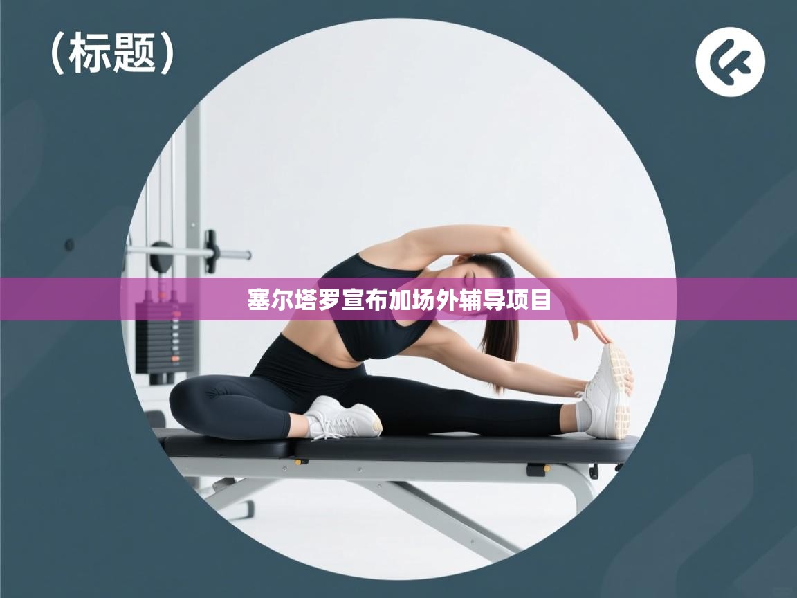 云开体育app官网入口-塞尔塔罗宣布加场外辅导项目  第2张