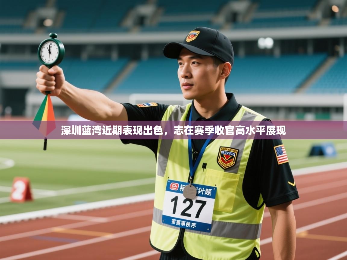 开云体育入口邀请码-深圳蓝湾近期表现出色，志在赛季收官高水平展现  第2张