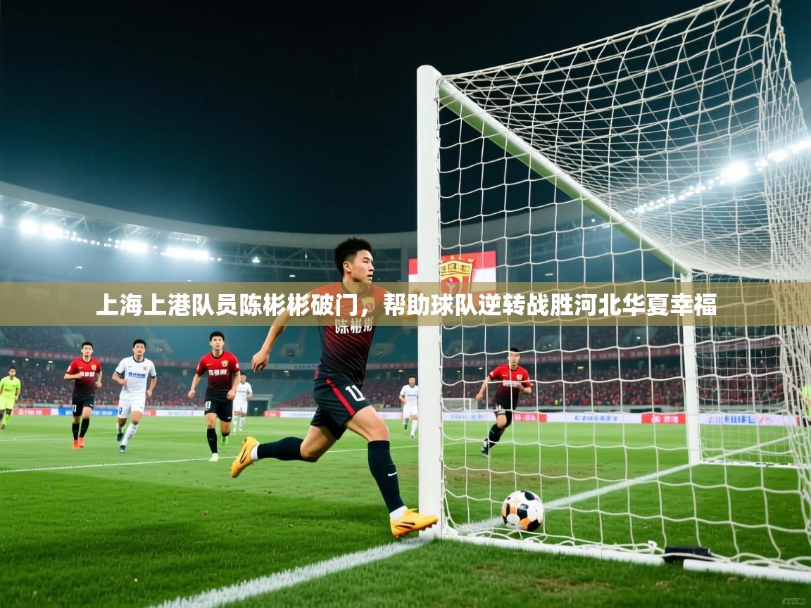 开云体育新人指引-上海上港队员陈彬彬破门,帮助球队逆转战胜河北华夏幸福 第3张