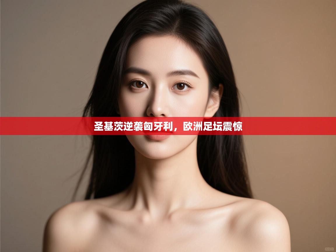 开云体育入口邀请码-圣基茨逆袭匈牙利，欧洲足坛震惊  第3张