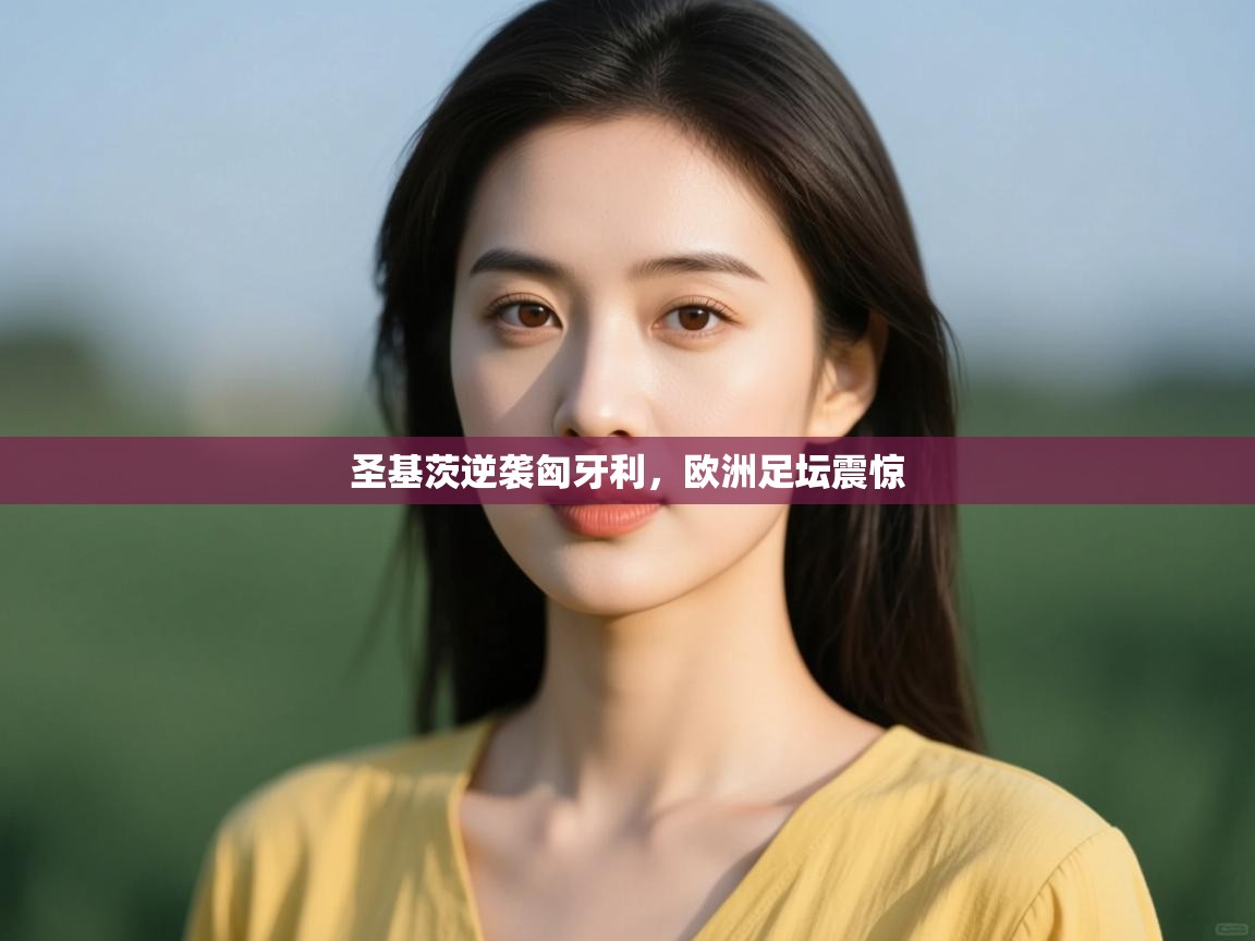 开云体育入口邀请码-圣基茨逆袭匈牙利，欧洲足坛震惊  第2张