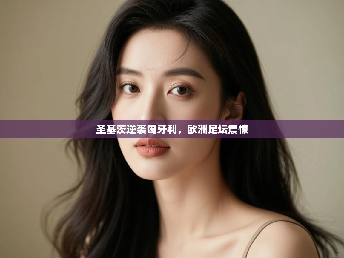 开云体育入口邀请码-圣基茨逆袭匈牙利，欧洲足坛震惊  第4张