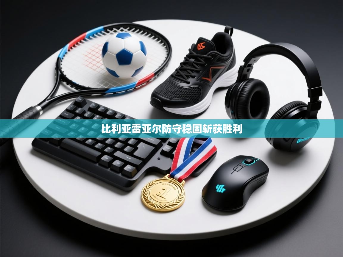 开云体育客服在线咨询-比利亚雷亚尔防守稳固斩获胜利  第1张