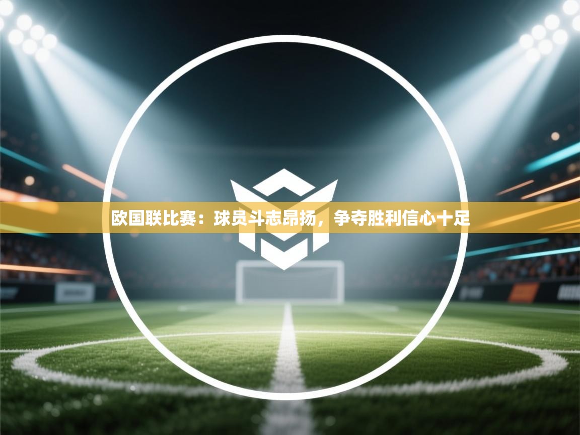 开云体育在线下载-欧国联比赛:球员斗志昂扬,争夺胜利信心十足 第2张