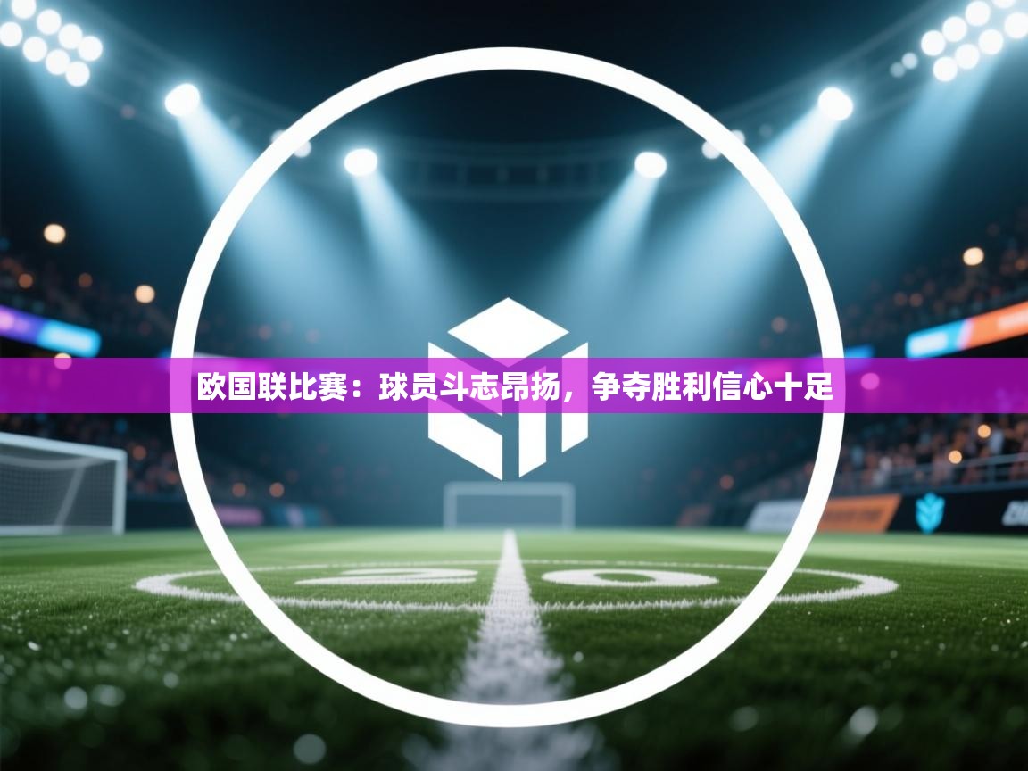 开云体育在线下载-欧国联比赛:球员斗志昂扬,争夺胜利信心十足 第3张