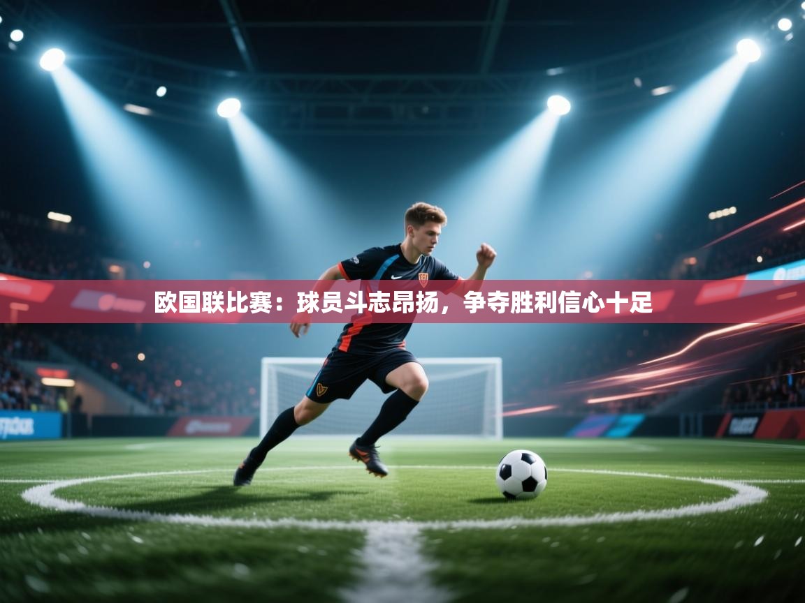 开云体育在线下载-欧国联比赛:球员斗志昂扬,争夺胜利信心十足 第4张