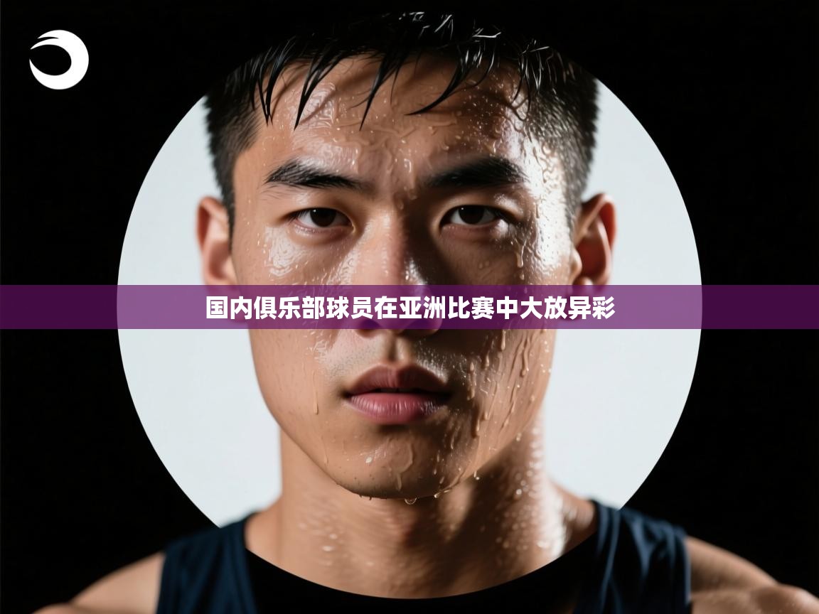开云体育app网页版入口-国内俱乐部球员在亚洲比赛中大放异彩  第3张