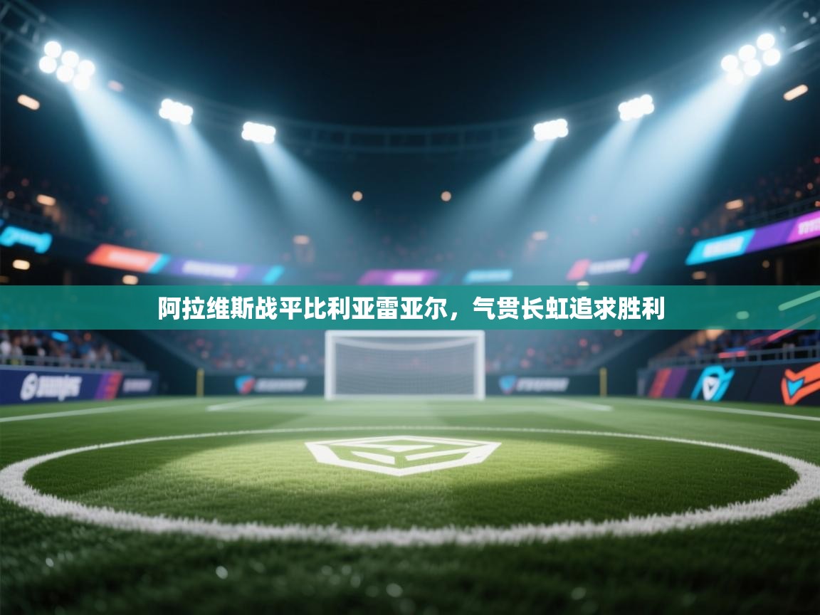 开云体育在线玩-阿拉维斯战平比利亚雷亚尔，气贯长虹追求胜利  第2张