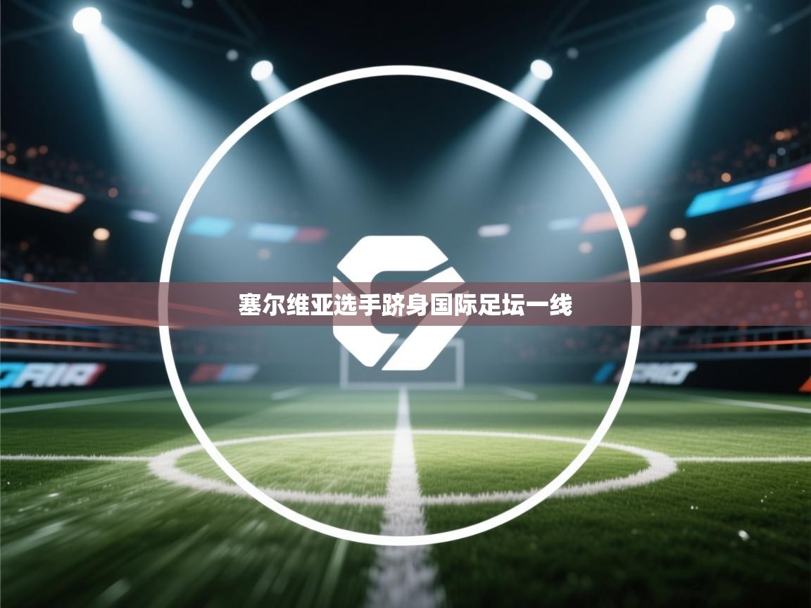 开云下载-塞尔维亚选手跻身国际足坛一线 第1张