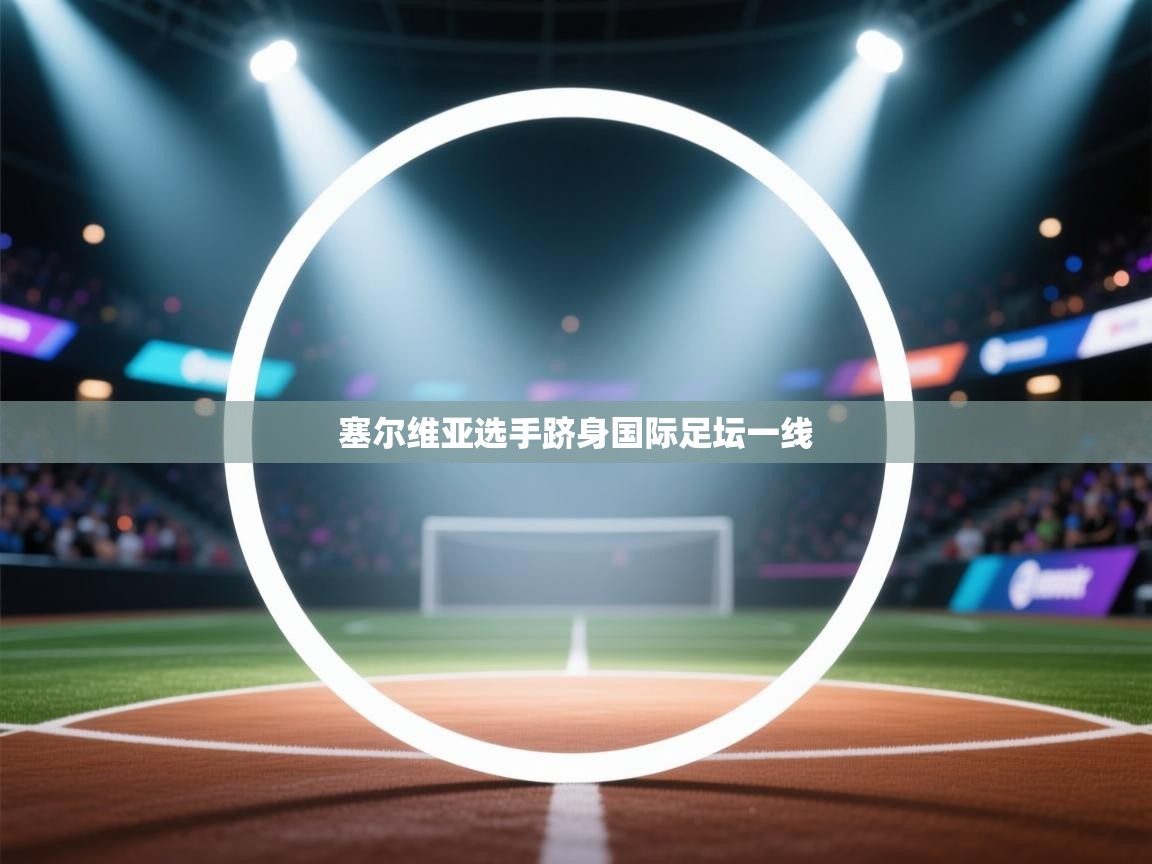 开云下载-塞尔维亚选手跻身国际足坛一线 第3张