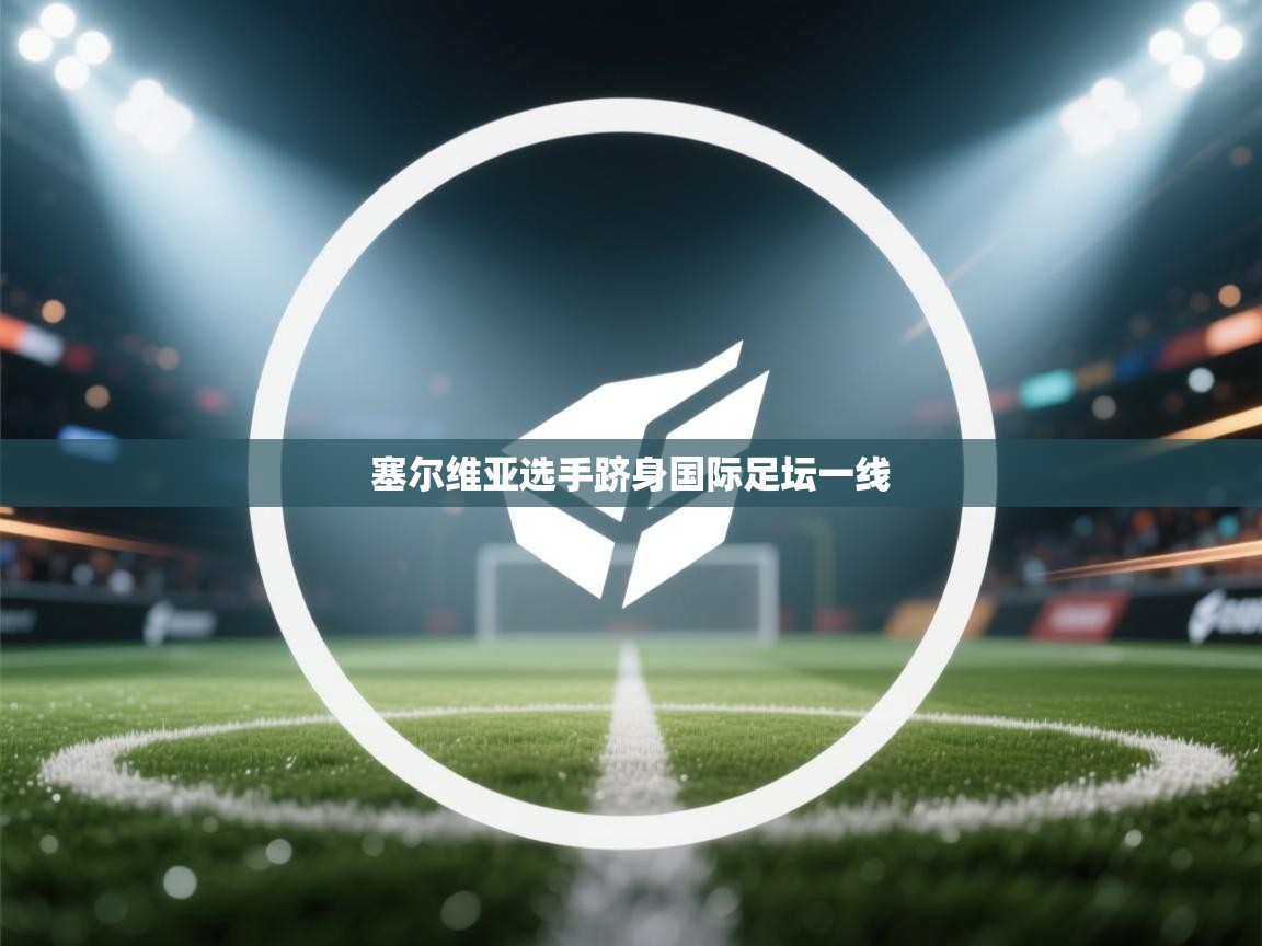 开云下载-塞尔维亚选手跻身国际足坛一线 第2张