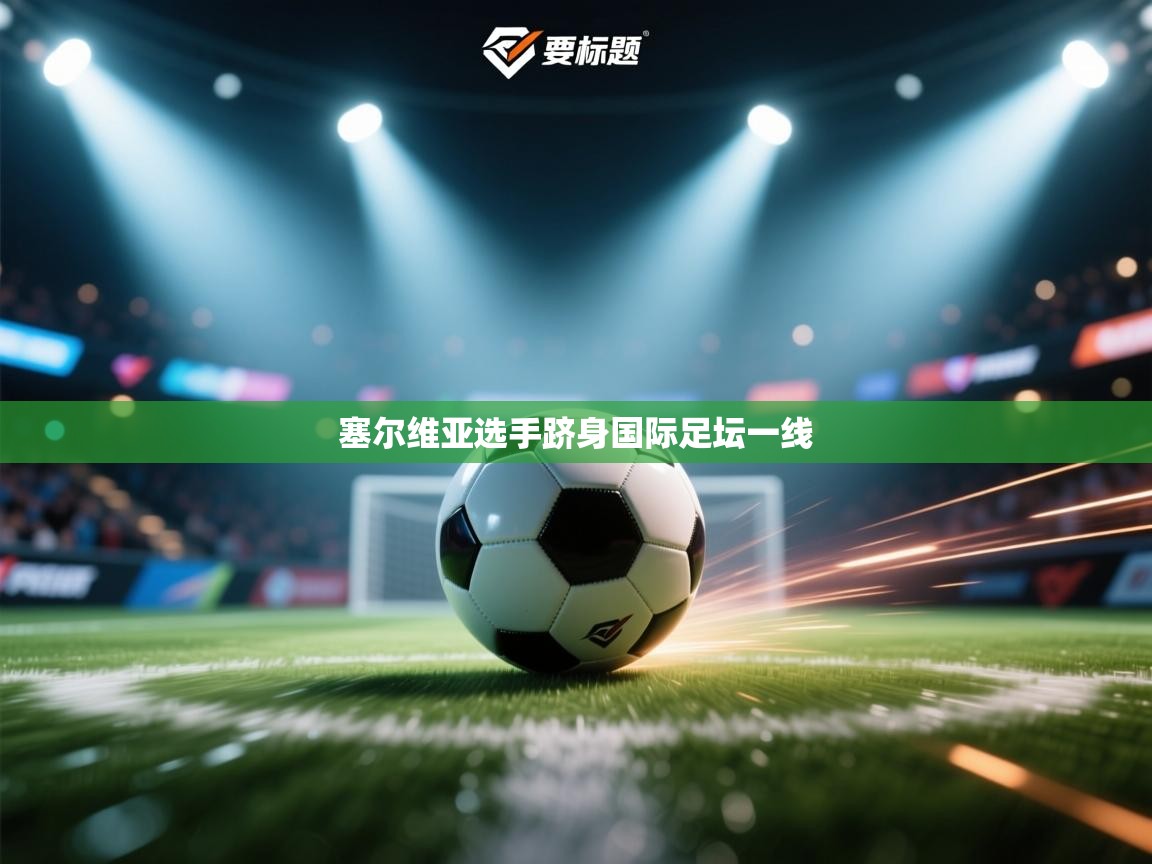 开云下载-塞尔维亚选手跻身国际足坛一线 第4张