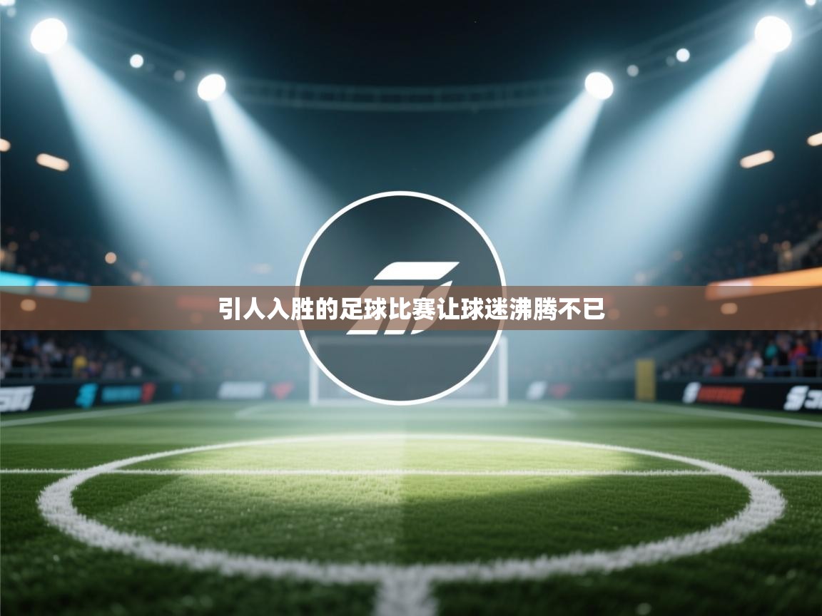 kaiyun sports-引人入胜的足球比赛让球迷沸腾不已  第3张