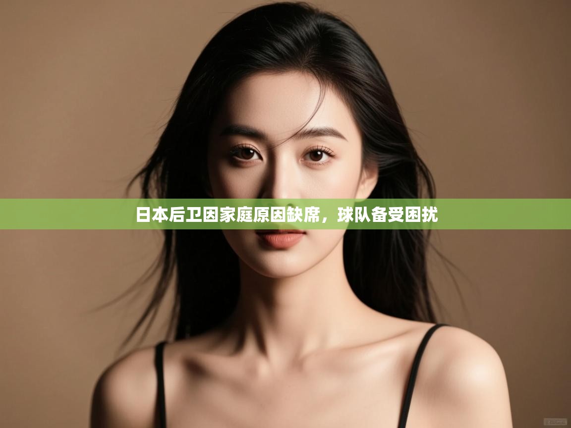 开云体育忘记密码找回-日本后卫因家庭原因缺席，球队备受困扰  第1张