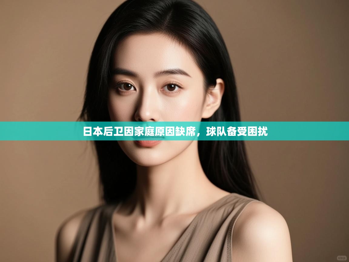 开云体育忘记密码找回-日本后卫因家庭原因缺席，球队备受困扰  第3张