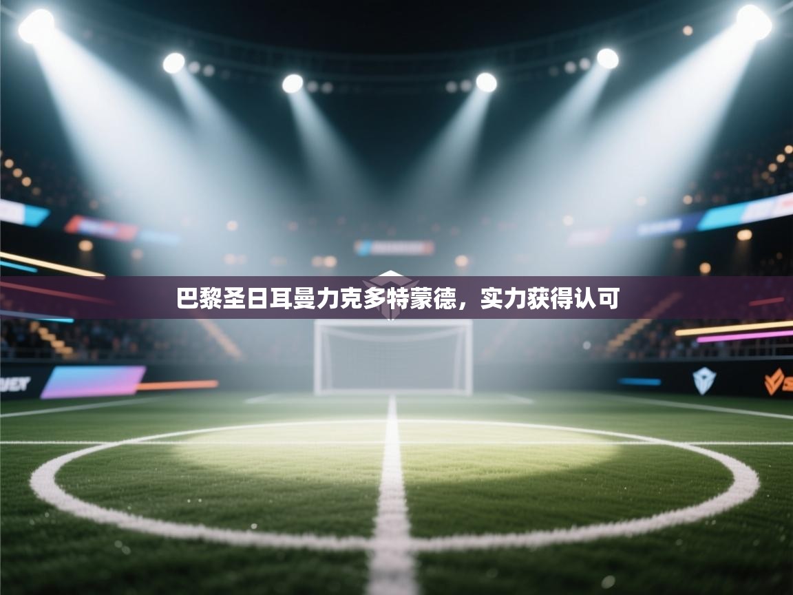 开运体育入口-巴黎圣日耳曼力克多特蒙德,实力获得认可 第1张