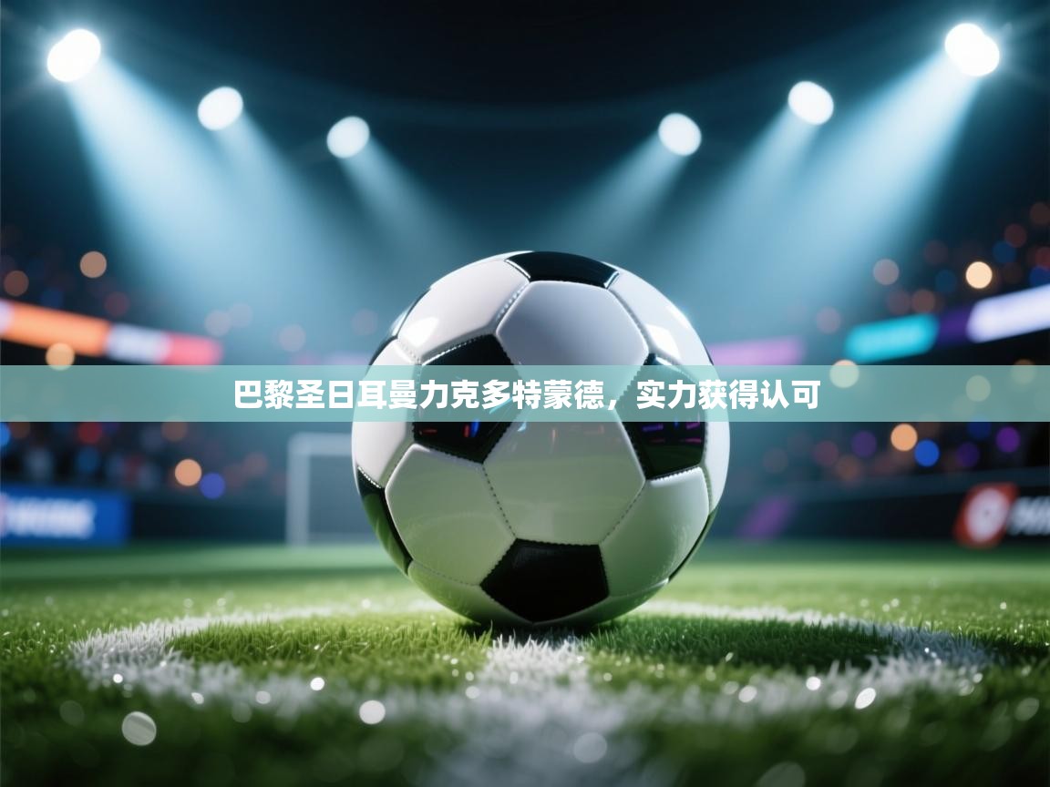 开运体育入口-巴黎圣日耳曼力克多特蒙德,实力获得认可 第2张