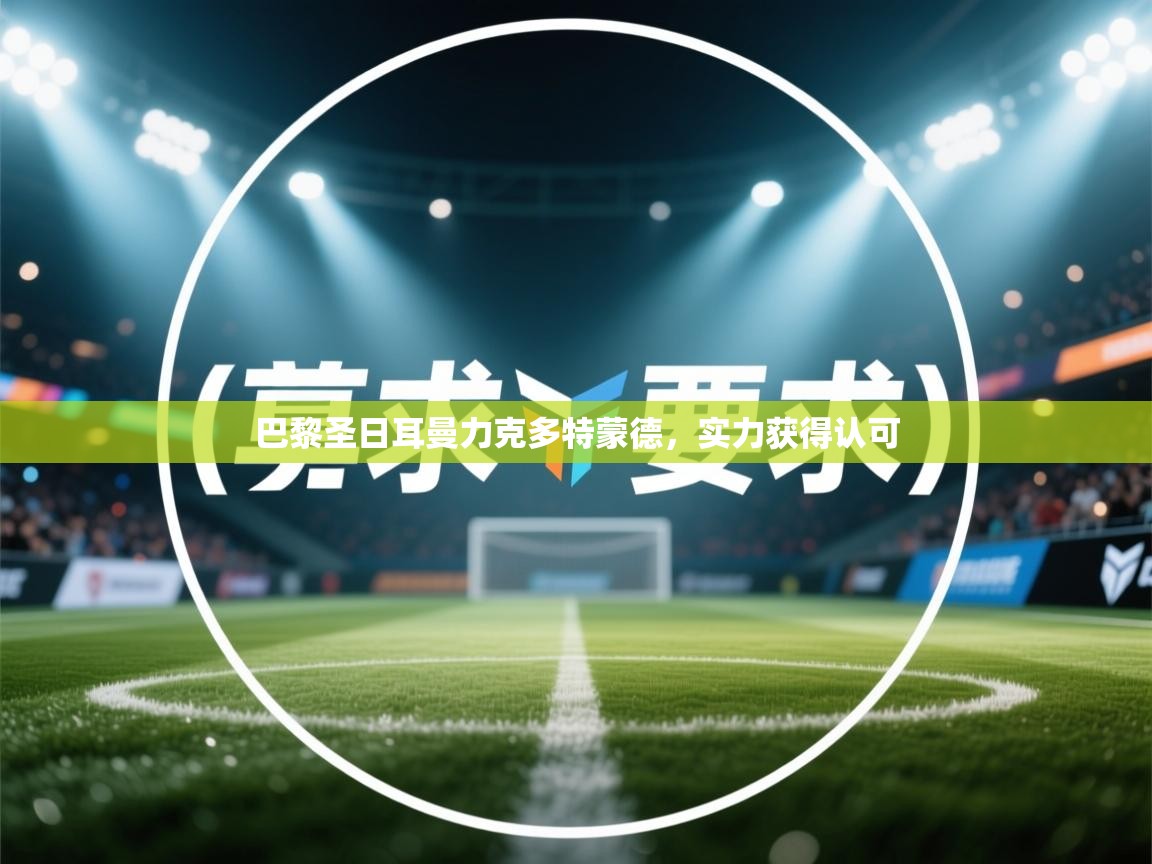 开运体育入口-巴黎圣日耳曼力克多特蒙德,实力获得认可 第3张