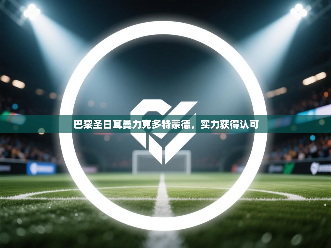 开运体育入口-巴黎圣日耳曼力克多特蒙德,实力获得认可 第4张