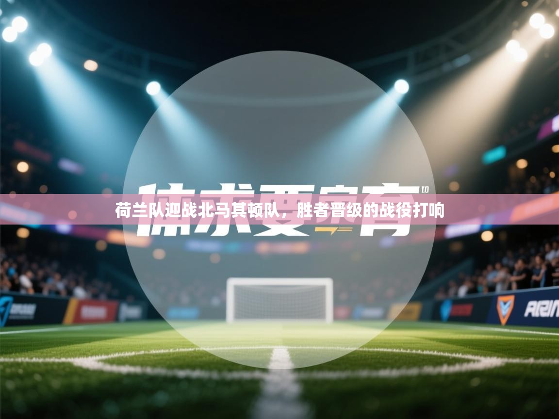 云开体育官网登录入口手机版-荷兰队迎战北马其顿队,胜者晋级的战役打响 第1张