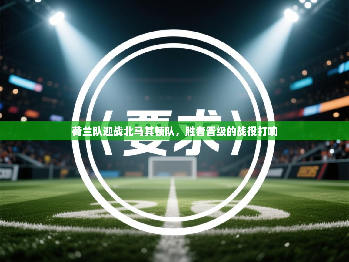 云开体育官网登录入口手机版-荷兰队迎战北马其顿队,胜者晋级的战役打响 第4张