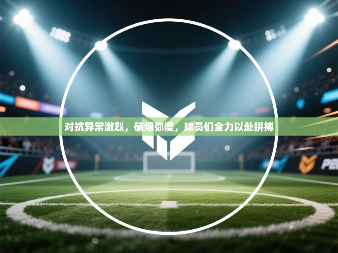 开云体育旧版下载地址-对抗异常激烈,硝烟弥漫,球员们全力以赴拼搏 第1张