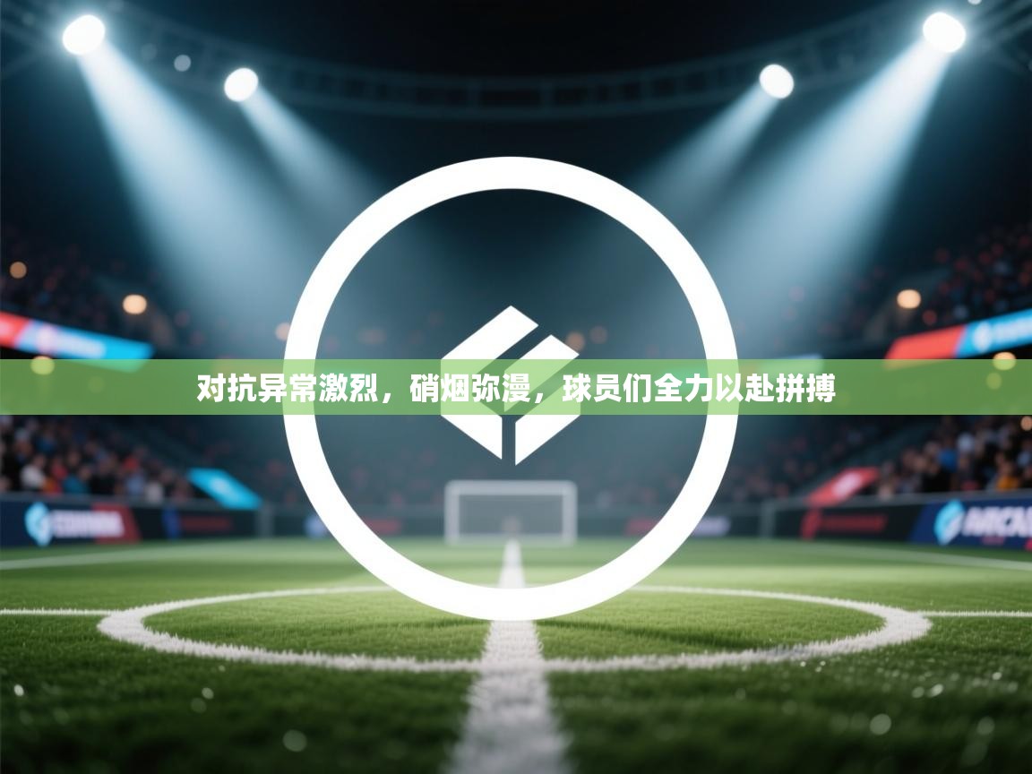 开云体育旧版下载地址-对抗异常激烈,硝烟弥漫,球员们全力以赴拼搏 第2张