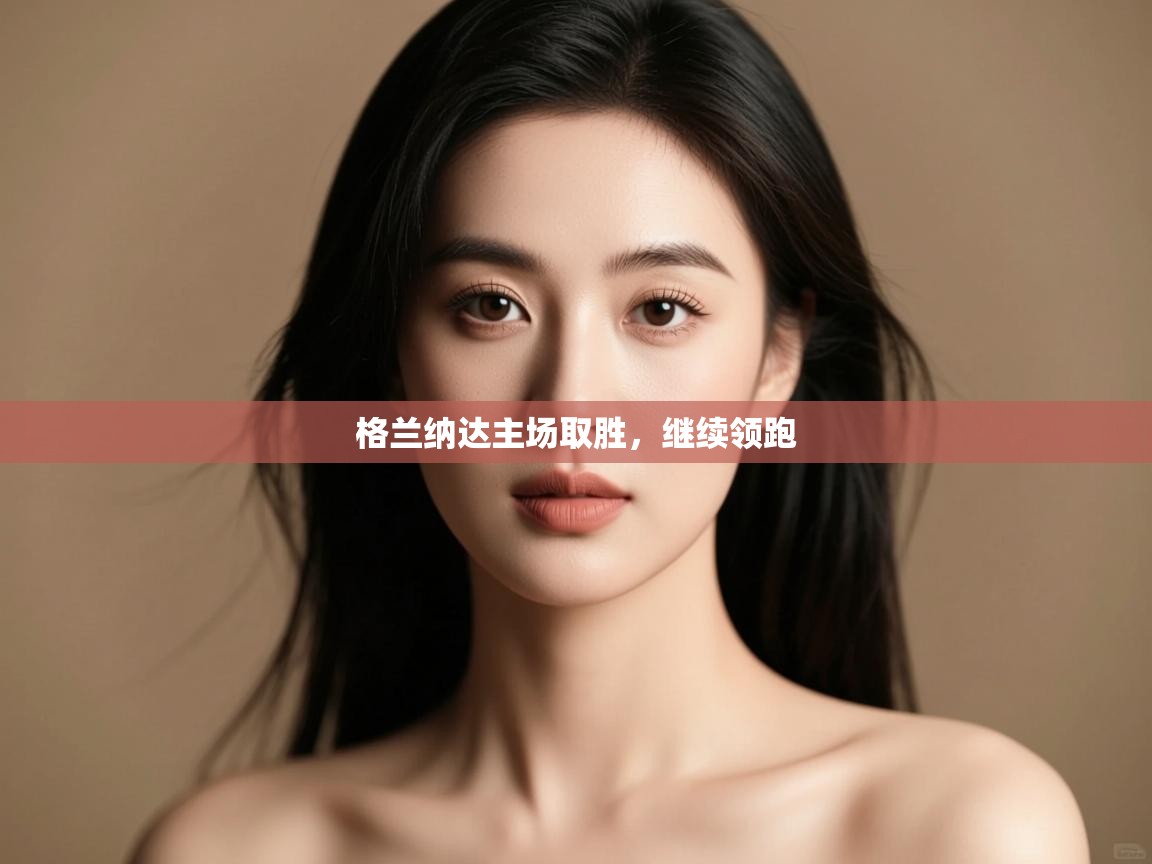 开云体育app下载链接-格兰纳达主场取胜,继续领跑 第2张