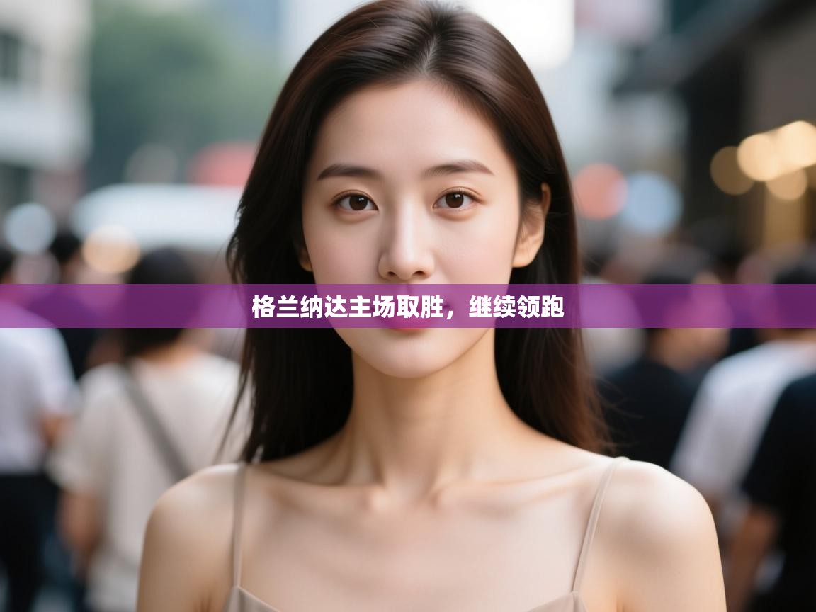 开云体育app下载链接-格兰纳达主场取胜,继续领跑 第4张