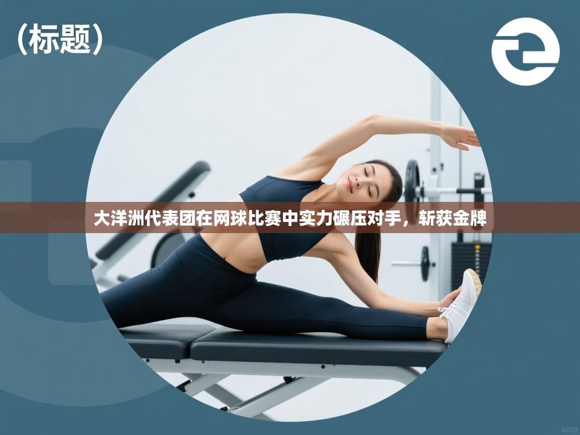 开云体育在线玩-大洋洲代表团在网球比赛中实力碾压对手,斩获金牌 第1张