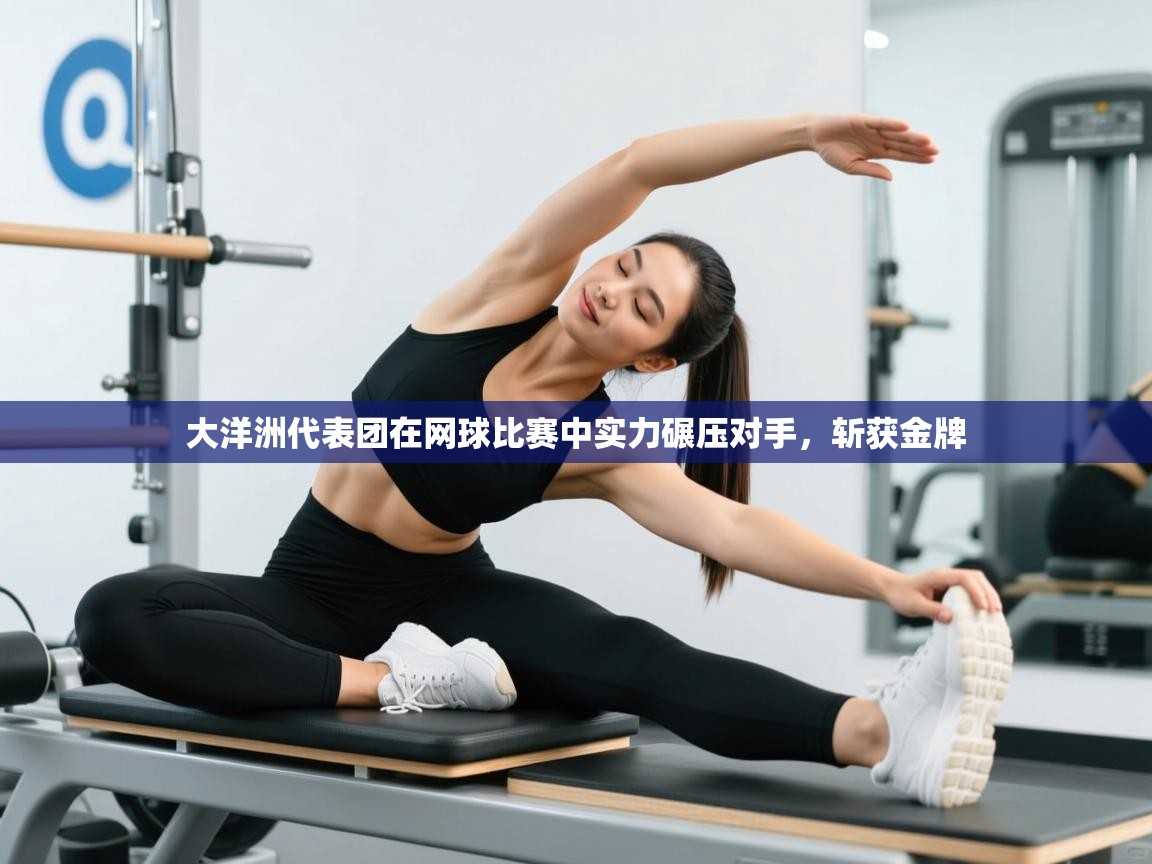 开云体育在线玩-大洋洲代表团在网球比赛中实力碾压对手,斩获金牌 第2张