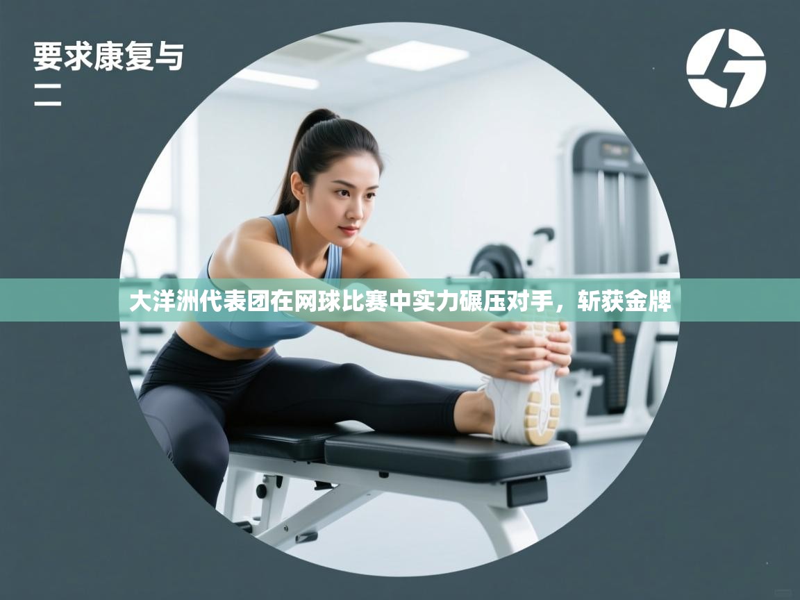 开云体育在线玩-大洋洲代表团在网球比赛中实力碾压对手,斩获金牌 第3张