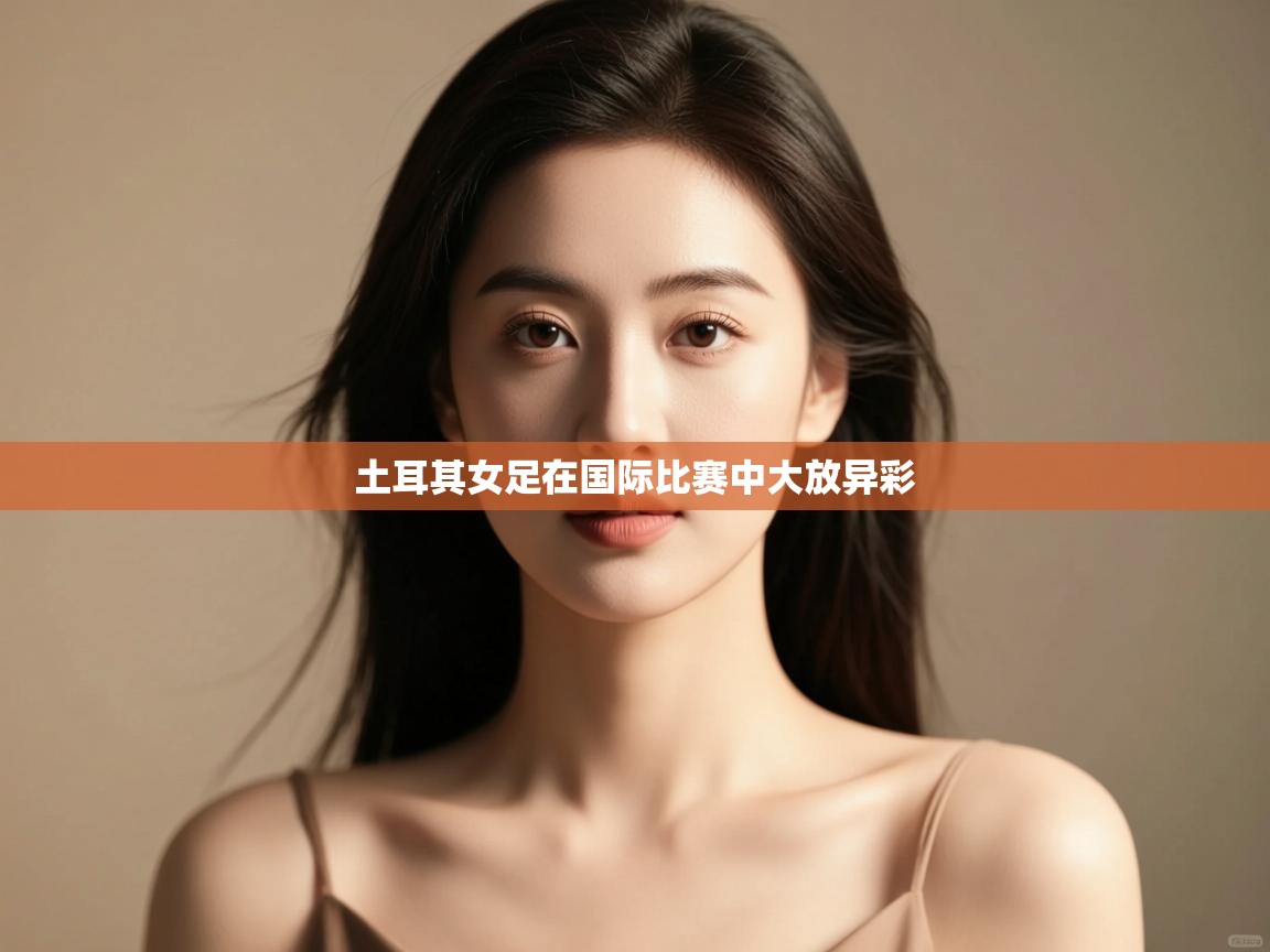 开云体育工单提交入口-土耳其女足在国际比赛中大放异彩  第1张