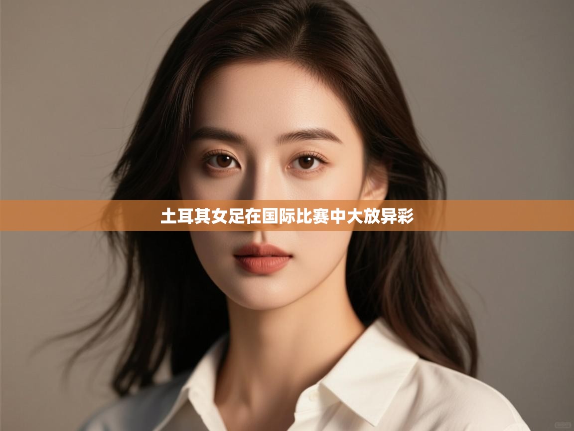 开云体育工单提交入口-土耳其女足在国际比赛中大放异彩  第2张