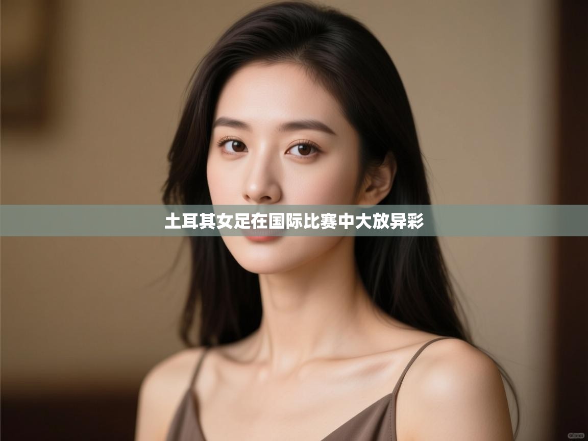 开云体育工单提交入口-土耳其女足在国际比赛中大放异彩  第3张