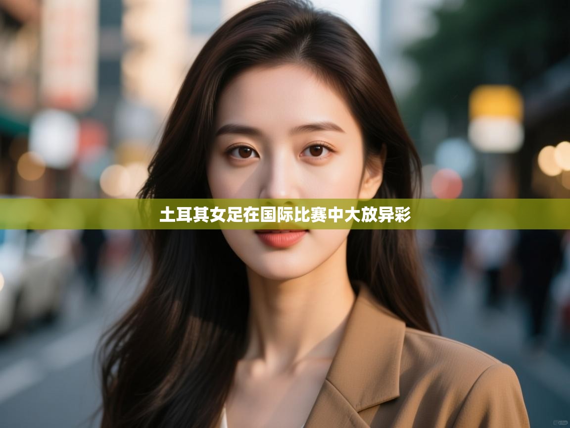 开云体育工单提交入口-土耳其女足在国际比赛中大放异彩  第4张