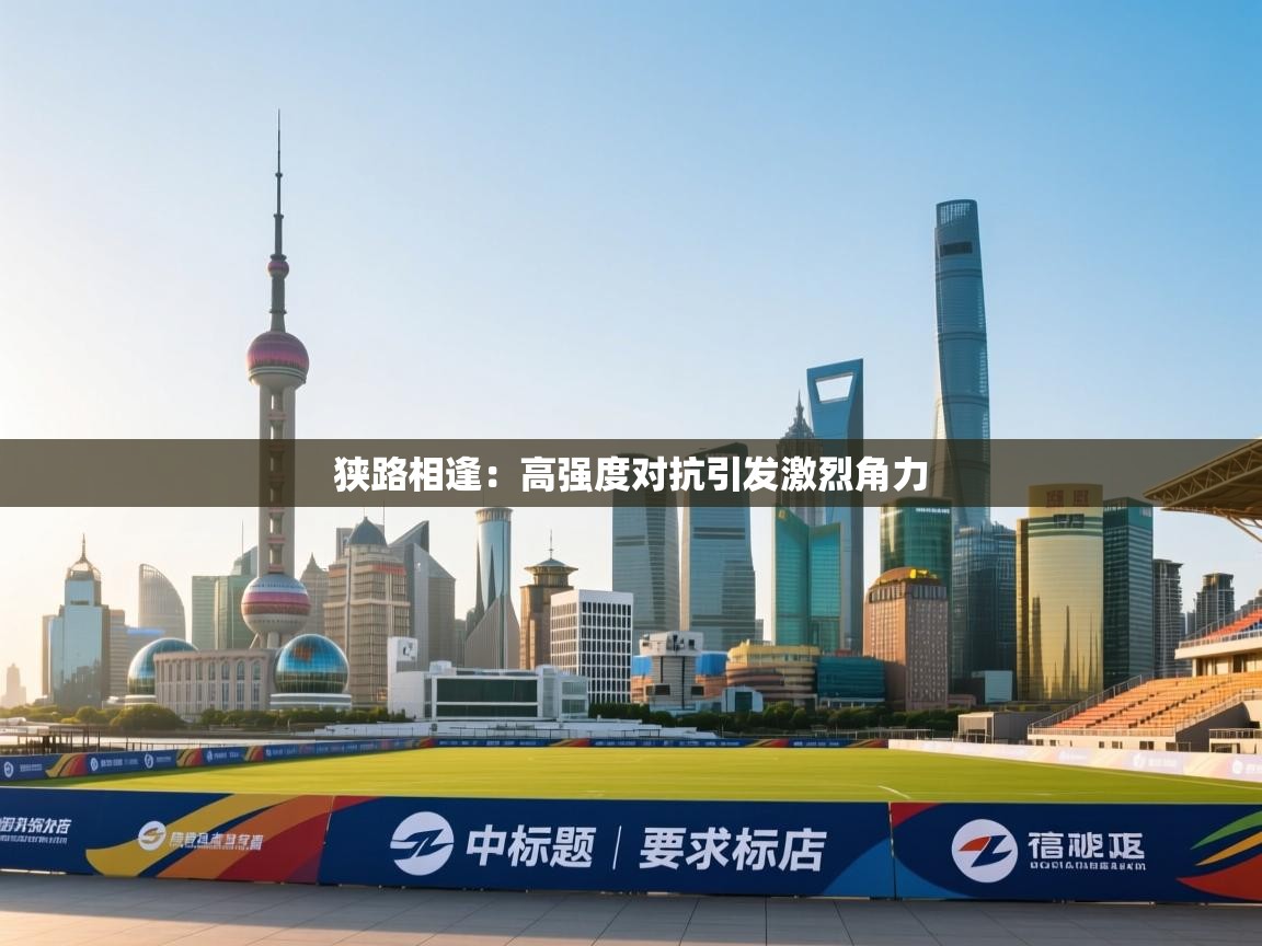 开云体育会员VIP开通-狭路相逢:高强度对抗引发激烈角力 第1张