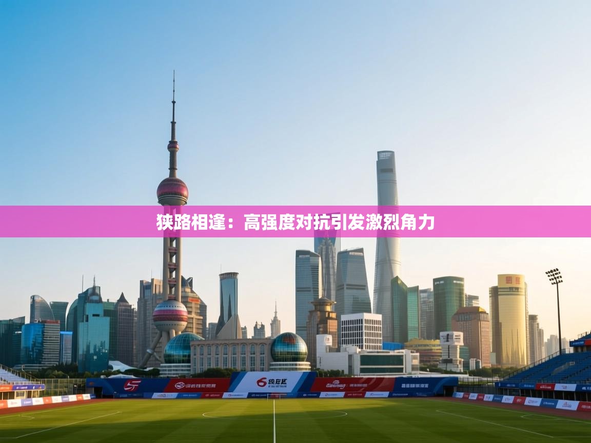 开云体育会员VIP开通-狭路相逢:高强度对抗引发激烈角力 第2张