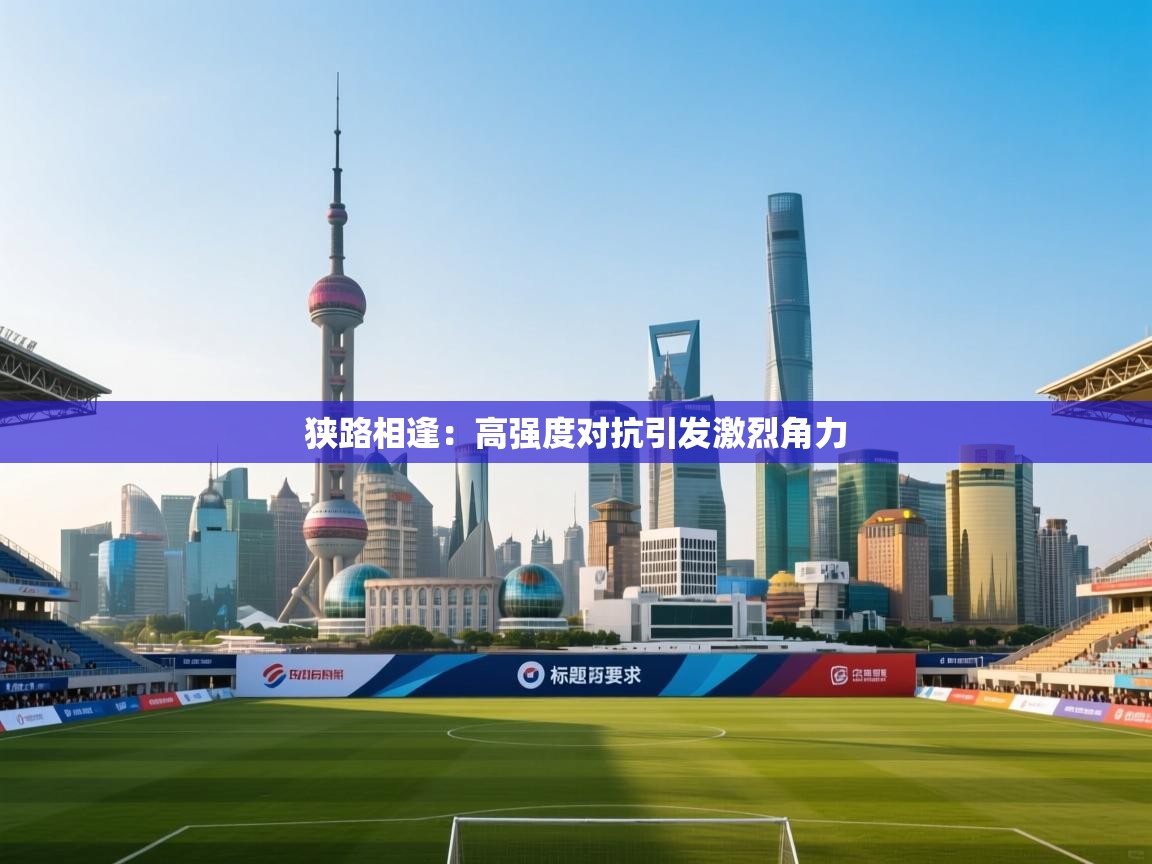 开云体育会员VIP开通-狭路相逢:高强度对抗引发激烈角力 第3张