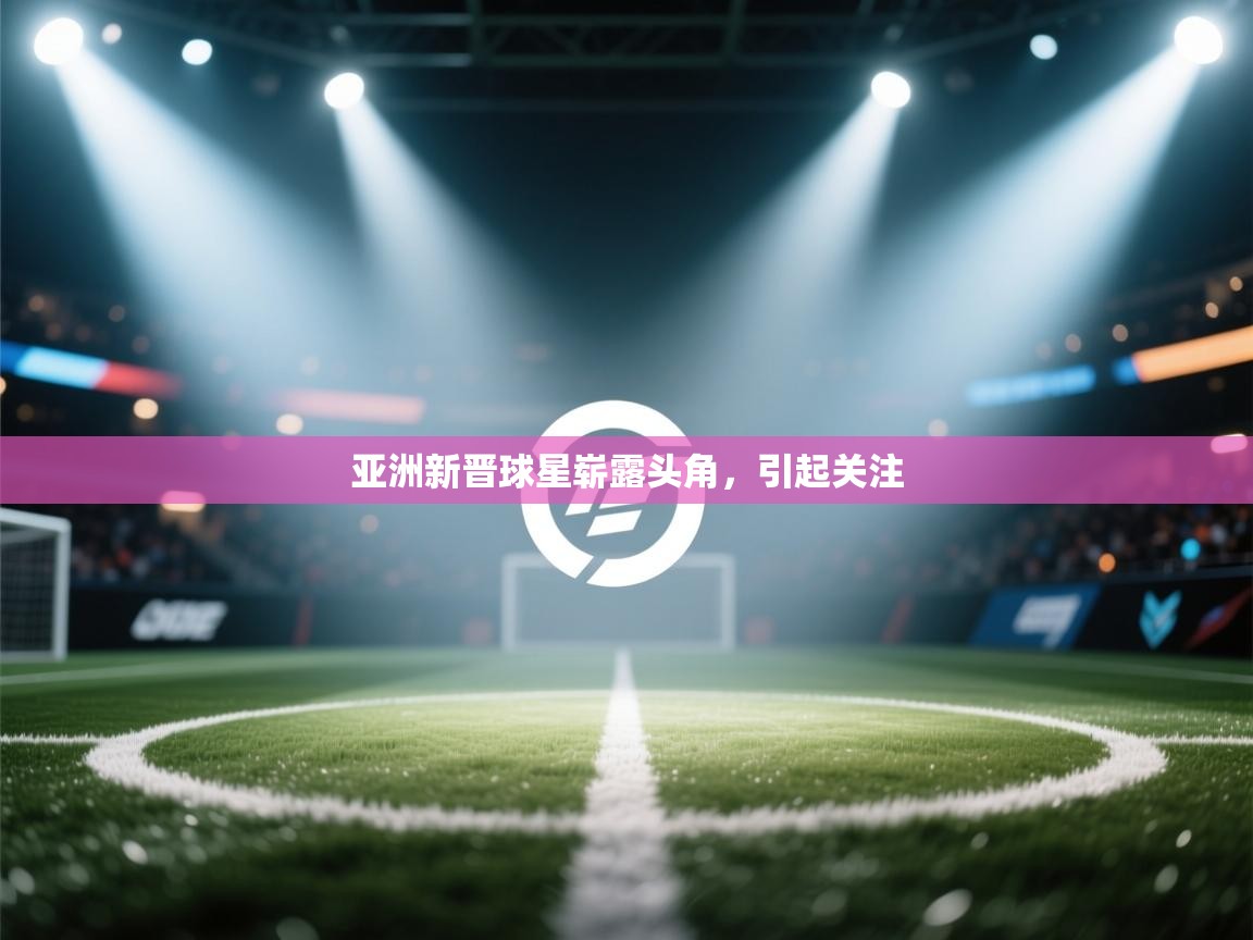 云开体育app网页版登录入口-亚洲新晋球星崭露头角，引起关注  第1张