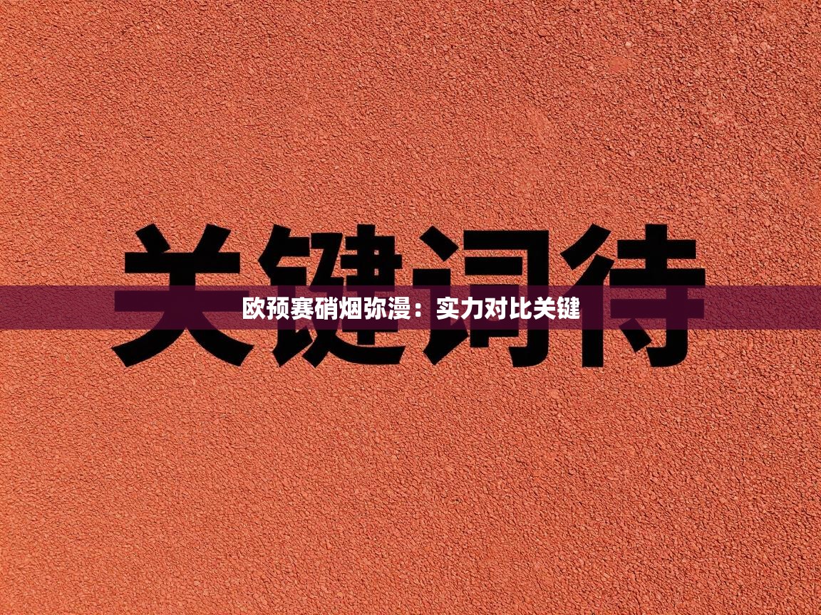开云体育安装失败怎么办-欧预赛硝烟弥漫：实力对比关键