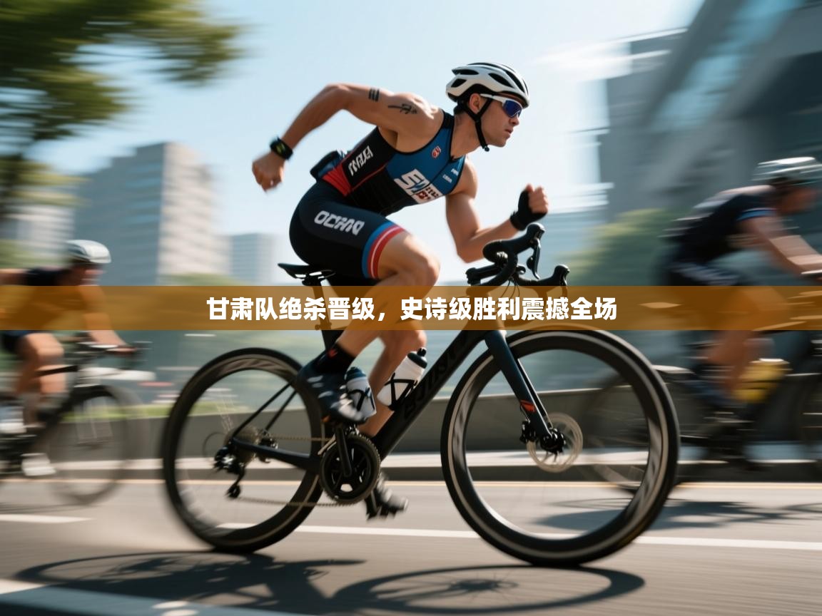 开云平台-甘肃队绝杀晋级,史诗级胜利震撼全场 第2张