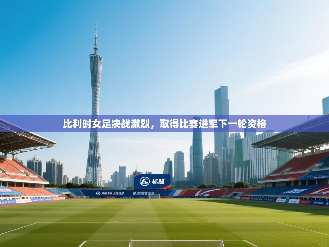 开云赛事-比利时女足决战激烈,取得比赛进军下一轮资格 第3张