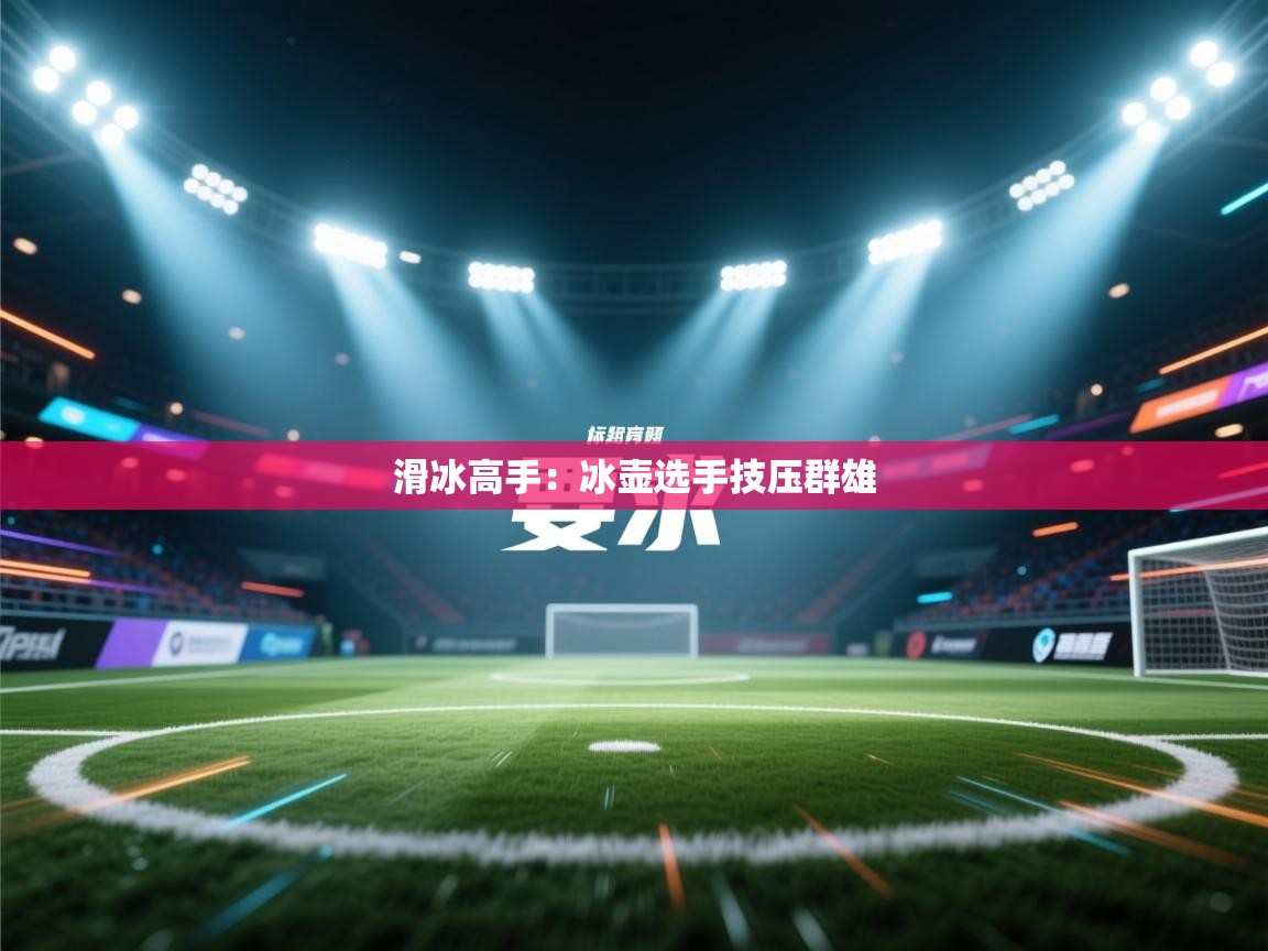 开云体育PC版网页版登录-滑冰高手:冰壶选手技压群雄 第4张