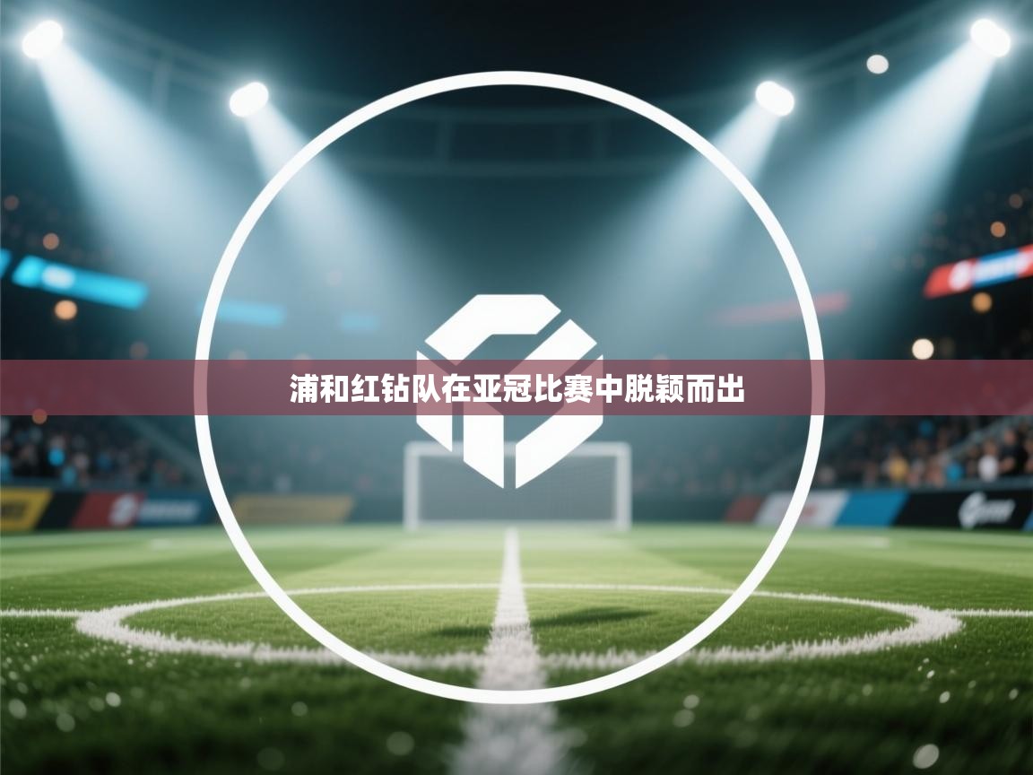 开云体育VIP权益说明-浦和红钻队在亚冠比赛中脱颖而出 第1张