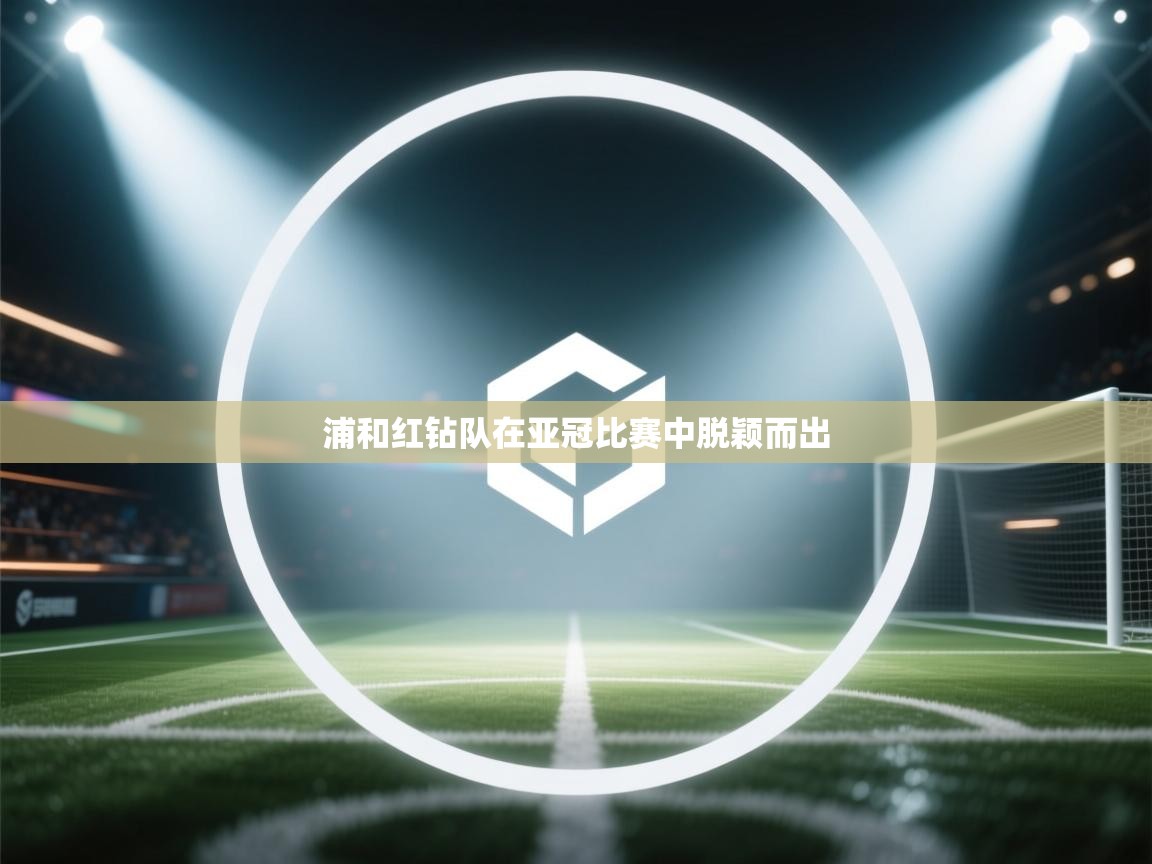 开云体育VIP权益说明-浦和红钻队在亚冠比赛中脱颖而出 第4张