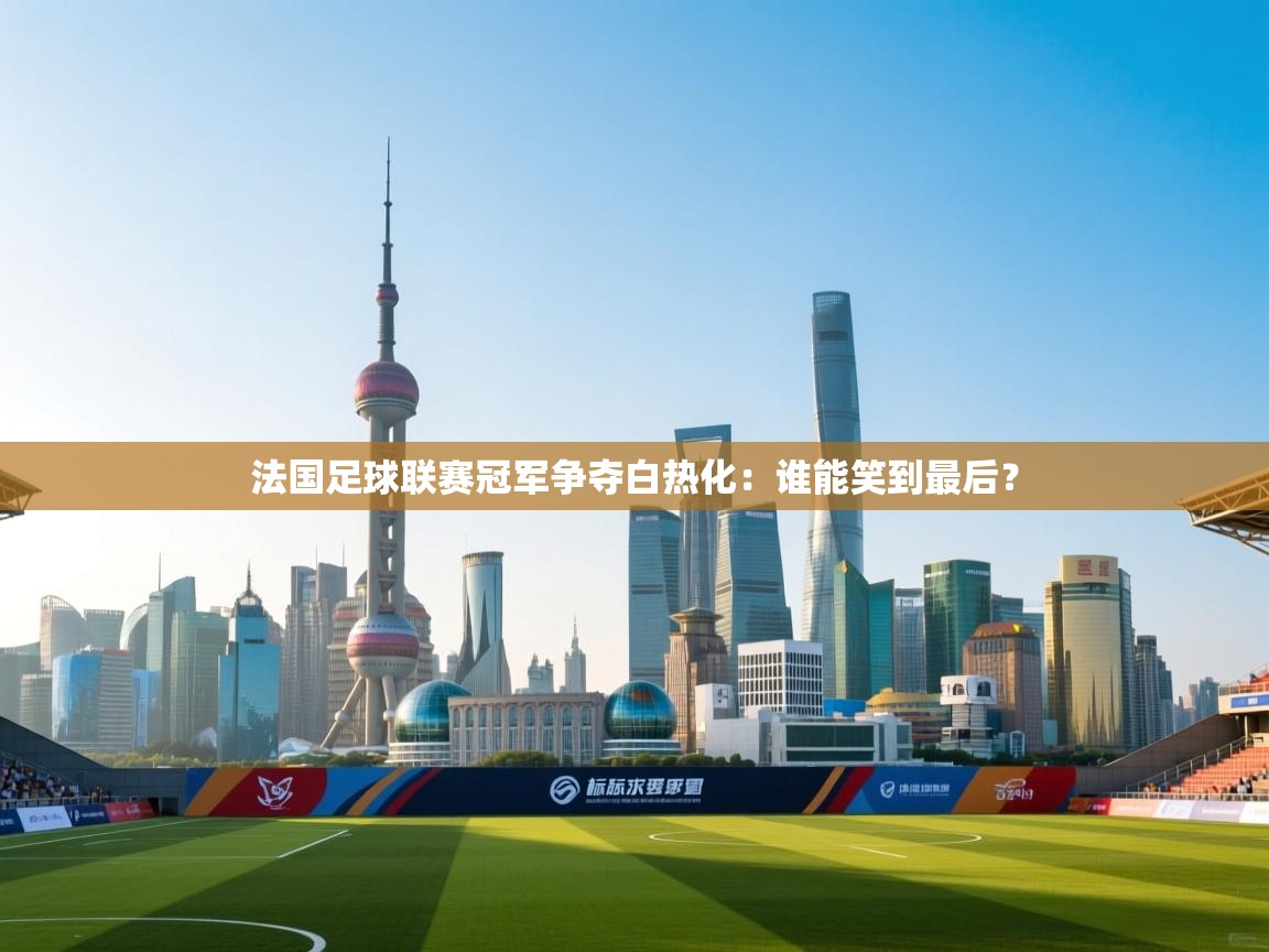 云开体育app官网登录入口-法国足球联赛冠军争夺白热化：谁能笑到最后？  第1张