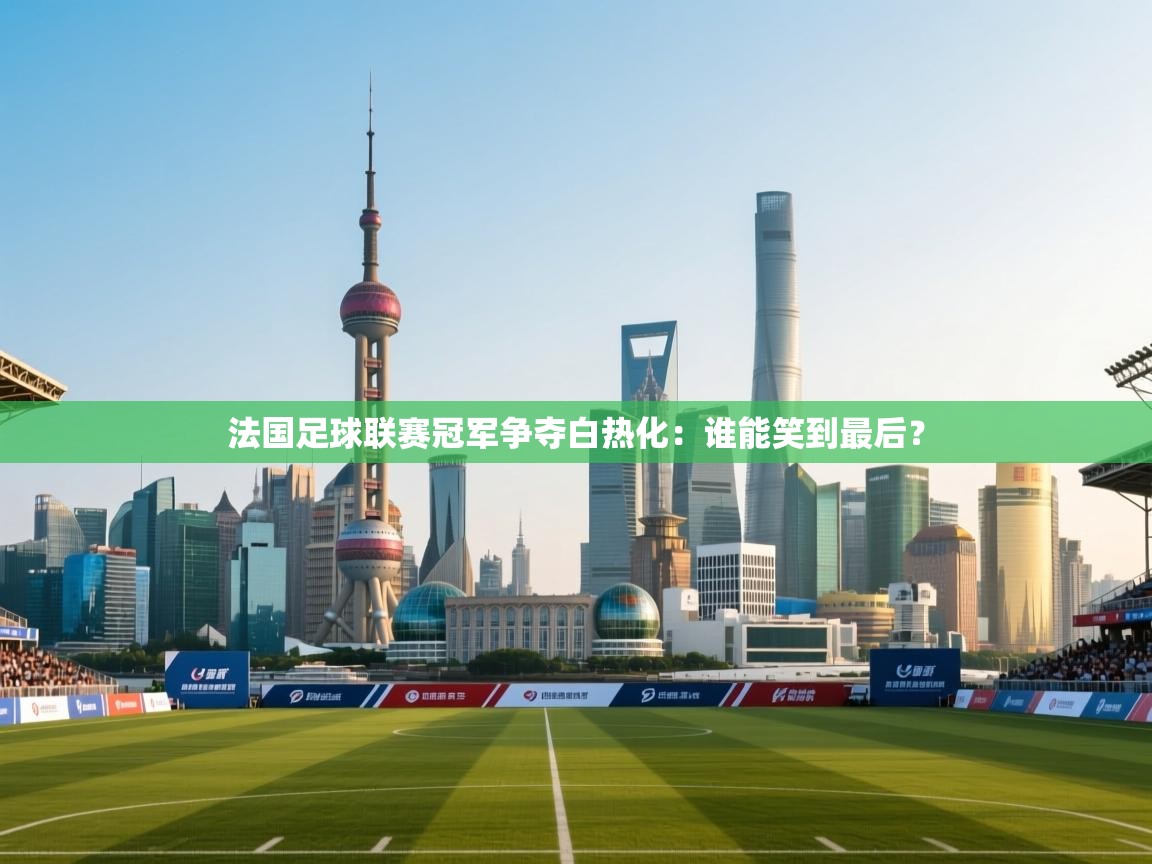 云开体育app官网登录入口-法国足球联赛冠军争夺白热化：谁能笑到最后？  第3张