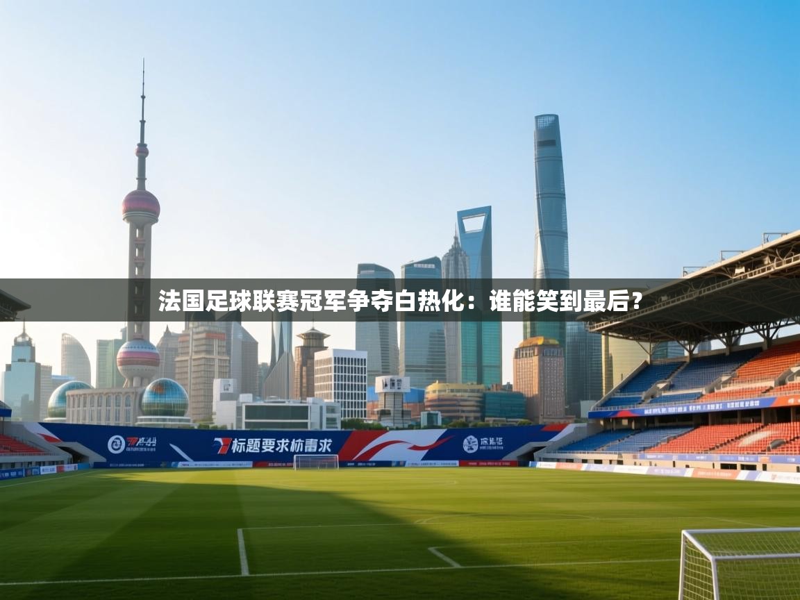 云开体育app官网登录入口-法国足球联赛冠军争夺白热化：谁能笑到最后？  第2张