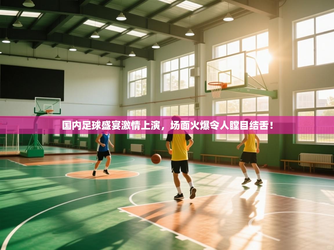 云开体育官网入口-国内足球盛宴激情上演，场面火爆令人瞠目结舌！  第2张